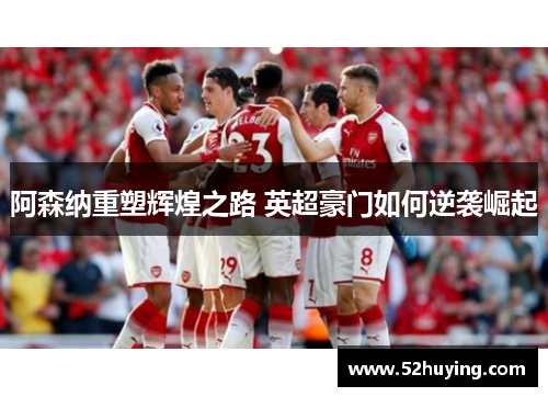 阿森纳重塑辉煌之路 英超豪门如何逆袭崛起