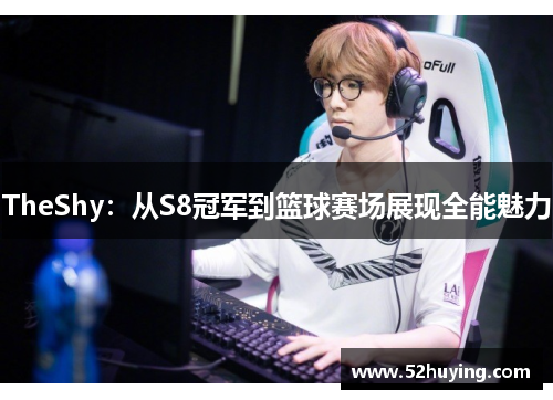 TheShy：从S8冠军到篮球赛场展现全能魅力